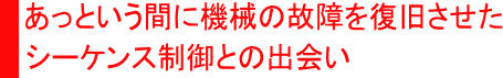 機械の故障を復旧させたシーケンス制御との出会い