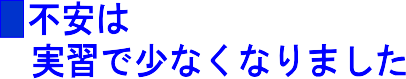 不安は実習で少なくなりました