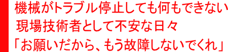 機械がトラブル停止、現場技術者として不安な日々