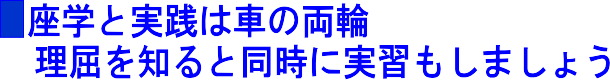 座学と実践は車の両輪、理屈を
 知ると同時に実習もしましょう